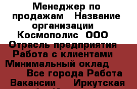 Менеджер по продажам › Название организации ­ Космополис, ООО › Отрасль предприятия ­ Работа с клиентами › Минимальный оклад ­ 20 000 - Все города Работа » Вакансии   . Иркутская обл.,Иркутск г.